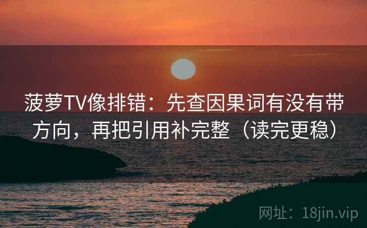 菠萝TV像排错:先查因果词有没有带方向,再把引用补完整(读完更稳) 菠萝TV像排错:先查因果词有没有带方向,再把引用补完整(读完更稳)