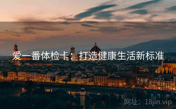 爱一番体检卡:打造健康生活新标准 爱一番体检卡:打造健康生活新标准