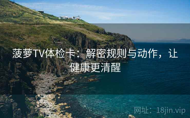 菠萝TV体检卡:解密规则与动作,让健康更清醒 菠萝TV体检卡:解密规则与动作,让健康更清醒