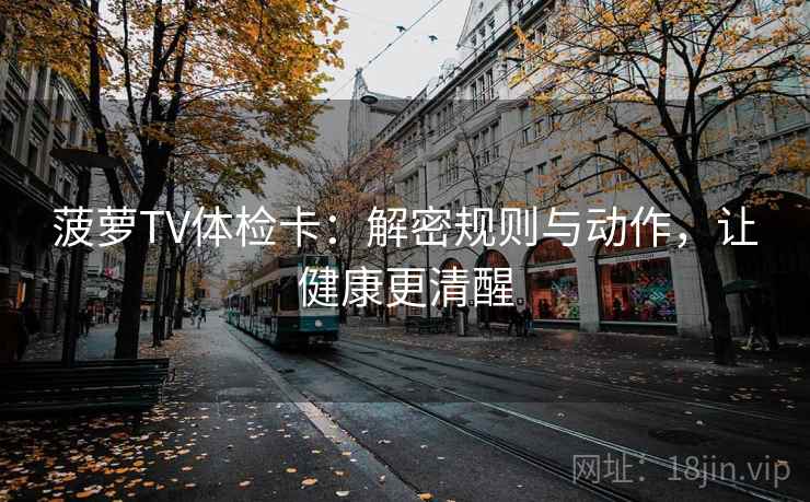 菠萝TV体检卡:解密规则与动作,让健康更清醒 菠萝TV体检卡:解密规则与动作,让健康更清醒