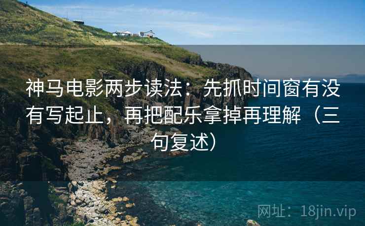 神马电影两步读法:先抓时间窗有没有写起止,再把配乐拿掉再理解(三句复述) 神马电影两步读法:先抓时间窗有没有写起止,再把配乐拿掉再理解(三句复述)