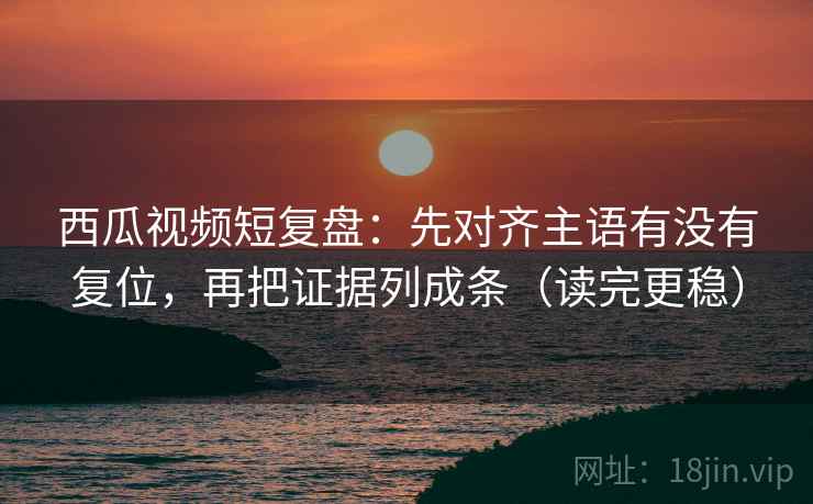 西瓜视频短复盘:先对齐主语有没有复位,再把证据列成条(读完更稳) 西瓜视频短复盘:先对齐主语有没有复位,再把证据列成条(读完更稳)