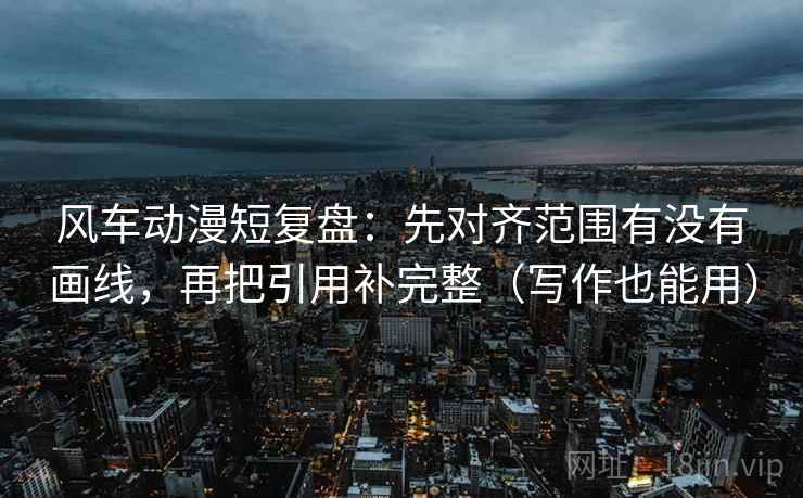 风车动漫短复盘:先对齐范围有没有画线,再把引用补完整(写作也能用) 风车动漫短复盘:先对齐范围有没有画线,再把引用补完整(写作也能用)