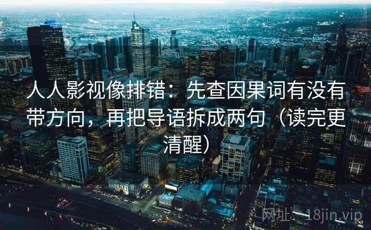 人人影视像排错:先查因果词有没有带方向,再把导语拆成两句(读完更清醒) 人人影视像排错:先查因果词有没有带方向,再把导语拆成两句(读完更清醒)