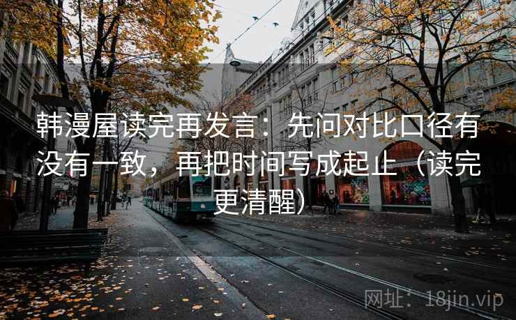 韩漫屋读完再发言:先问对比口径有没有一致,再把时间写成起止(读完更清醒) 韩漫屋读完再发言:先问对比口径有没有一致,再把时间写成起止(读完更清醒)