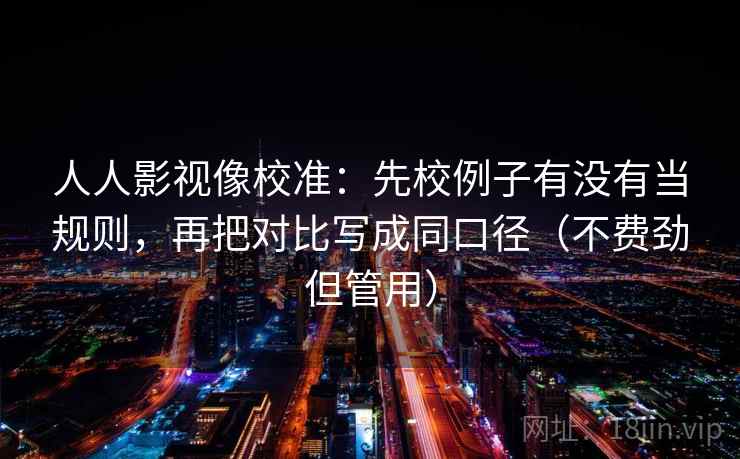 人人影视像校准:先校例子有没有当规则,再把对比写成同口径(不费劲但管用) 人人影视像校准:先校例子有没有当规则,再把对比写成同口径(不费劲但管用)
