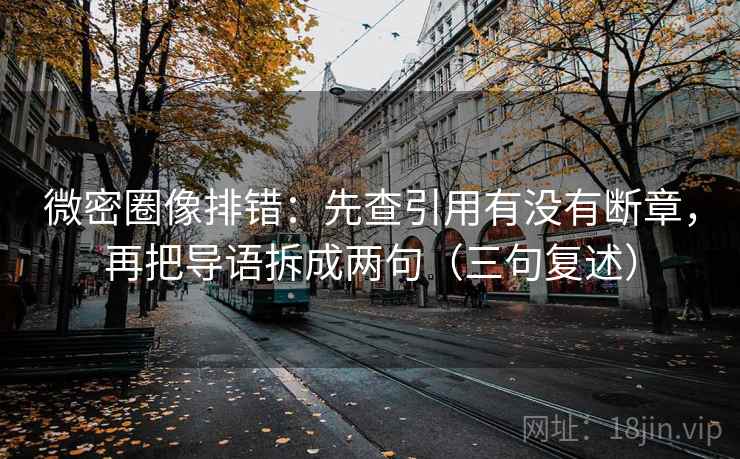 微密圈像排错:先查引用有没有断章,再把导语拆成两句(三句复述) 微密圈像排错:先查引用有没有断章,再把导语拆成两句(三句复述)