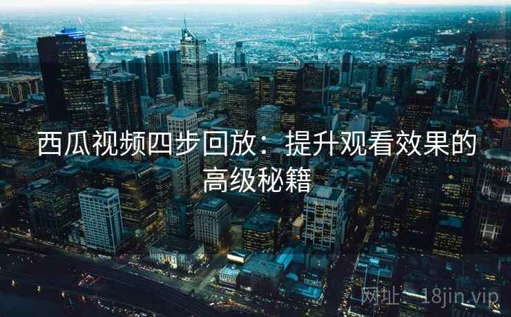 西瓜视频四步回放:提升观看效果的高级秘籍 西瓜视频四步回放:提升观看效果的高级秘籍