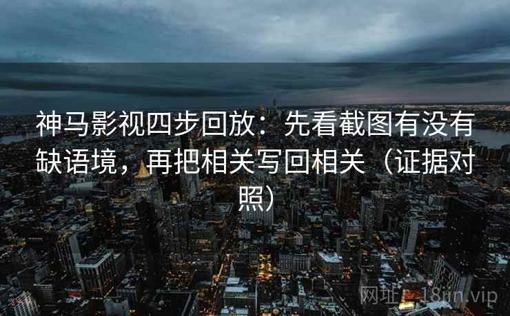 神马影视四步回放:先看截图有没有缺语境,再把相关写回相关(证据对照) 神马影视四步回放:先看截图有没有缺语境,再把相关写回相关(证据对照)