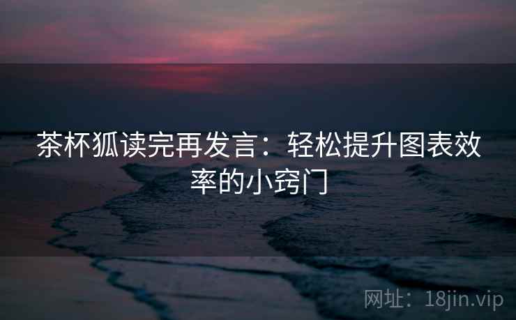 茶杯狐读完再发言:轻松提升图表效率的小窍门 茶杯狐读完再发言:轻松提升图表效率的小窍门