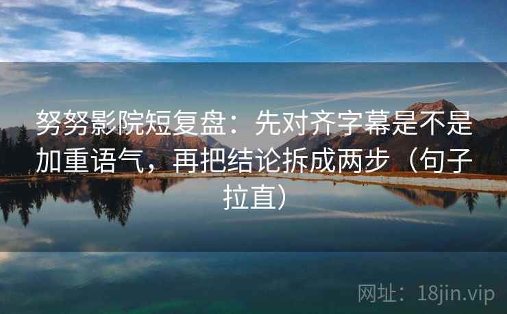努努影院短复盘:先对齐字幕是不是加重语气,再把结论拆成两步(句子拉直) 努努影院短复盘:先对齐字幕是不是加重语气,再把结论拆成两步(句子拉直)