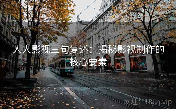 人人影视三句复述:揭秘影视制作的核心要素 人人影视三句复述:揭秘影视制作的核心要素