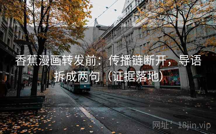 香蕉漫画转发前:传播链断开,导语拆成两句(证据落地) 香蕉漫画转发前:传播链断开,导语拆成两句(证据落地)