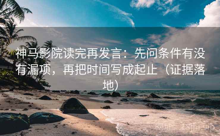 神马影院读完再发言：先问条件有没有漏项，再把时间写成起止（证据落地）