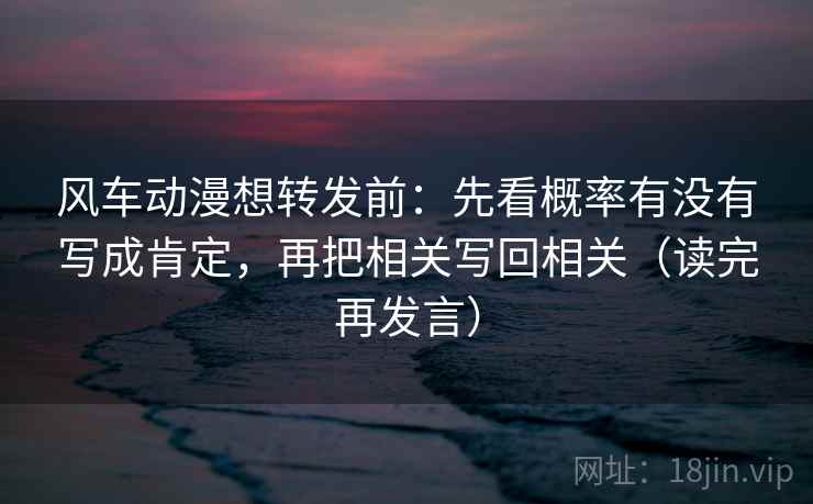 风车动漫想转发前:先看概率有没有写成肯定,再把相关写回相关(读完再发言) 风车动漫想转发前:先看概率有没有写成肯定,再把相关写回相关(读完再发言)