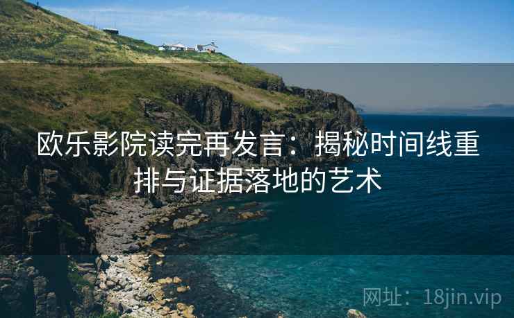 欧乐影院读完再发言:揭秘时间线重排与证据落地的艺术 欧乐影院读完再发言:揭秘时间线重排与证据落地的艺术