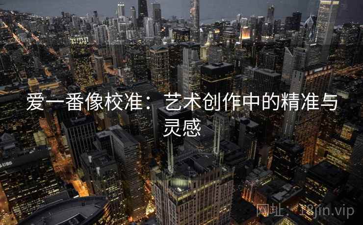 爱一番像校准:艺术创作中的精准与灵感 爱一番像校准:艺术创作中的精准与灵感