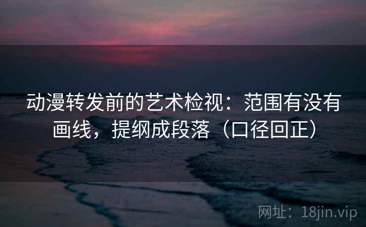 动漫转发前的艺术检视:范围有没有画线,提纲成段落(口径回正) 动漫转发前的艺术检视:范围有没有画线,提纲成段落(口径回正)