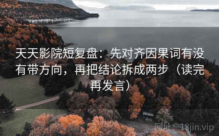 天天影院短复盘:先对齐因果词有没有带方向,再把结论拆成两步(读完再发言) 天天影院短复盘:先对齐因果词有没有带方向,再把结论拆成两步(读完再发言)