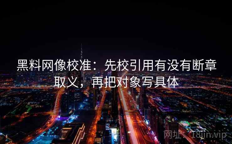 黑料网像校准:先校引用有没有断章取义,再把对象写具体 黑料网像校准:先校引用有没有断章取义,再把对象写具体