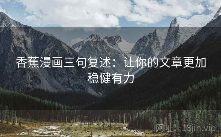 香蕉漫画三句复述:让你的文章更加稳健有力 香蕉漫画三句复述:让你的文章更加稳健有力