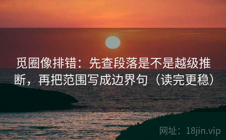 觅圈像排错:先查段落是不是越级推断,再把范围写成边界句(读完更稳) 觅圈像排错:先查段落是不是越级推断,再把范围写成边界句(读完更稳)