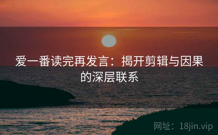 爱一番读完再发言:揭开剪辑与因果的深层联系 爱一番读完再发言:揭开剪辑与因果的深层联系