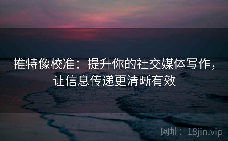 推特像校准:提升你的社交媒体写作,让信息传递更清晰有效 推特像校准:提升你的社交媒体写作,让信息传递更清晰有效