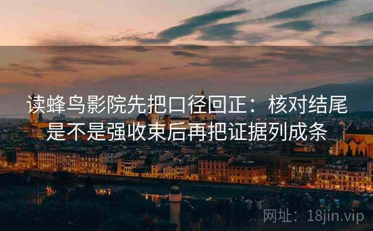 读蜂鸟影院先把口径回正:核对结尾是不是强收束后再把证据列成条 读蜂鸟影院先把口径回正:核对结尾是不是强收束后再把证据列成条