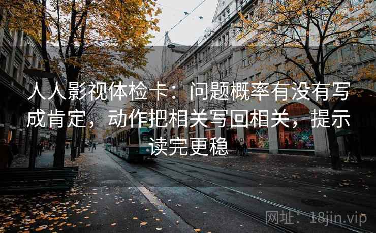 人人影视体检卡:问题概率有没有写成肯定,动作把相关写回相关,提示读完更稳 人人影视体检卡:问题概率有没有写成肯定,动作把相关写回相关,提示读完更稳