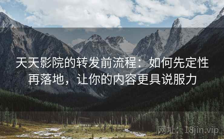 天天影院的转发前流程:如何先定性再落地,让你的内容更具说服力 天天影院的转发前流程:如何先定性再落地,让你的内容更具说服力