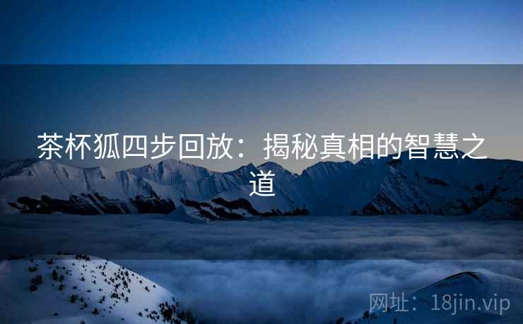 茶杯狐四步回放:揭秘真相的智慧之道 茶杯狐四步回放:揭秘真相的智慧之道