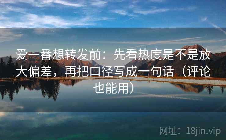 爱一番想转发前:先看热度是不是放大偏差,再把口径写成一句话(评论也能用) 爱一番想转发前:先看热度是不是放大偏差,再把口径写成一句话(评论也能用)