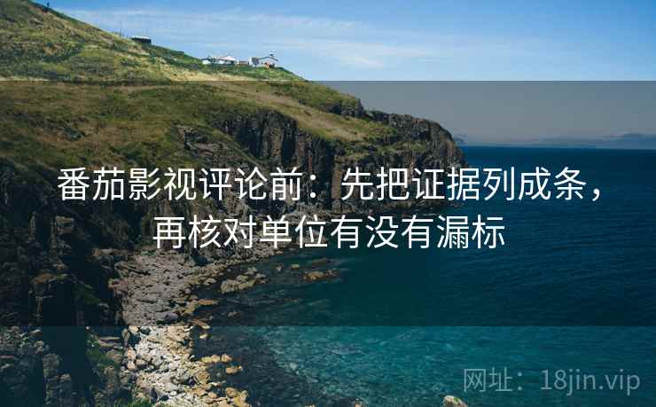 番茄影视评论前:先把证据列成条,再核对单位有没有漏标 番茄影视评论前:先把证据列成条,再核对单位有没有漏标