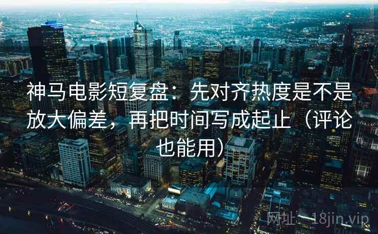 神马电影短复盘:先对齐热度是不是放大偏差,再把时间写成起止(评论也能用) 神马电影短复盘:先对齐热度是不是放大偏差,再把时间写成起止(评论也能用)
