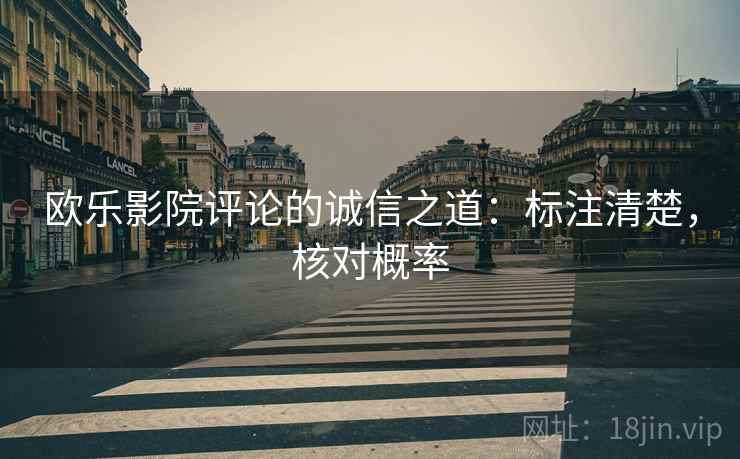 欧乐影院评论的诚信之道:标注清楚,核对概率 欧乐影院评论的诚信之道:标注清楚,核对概率