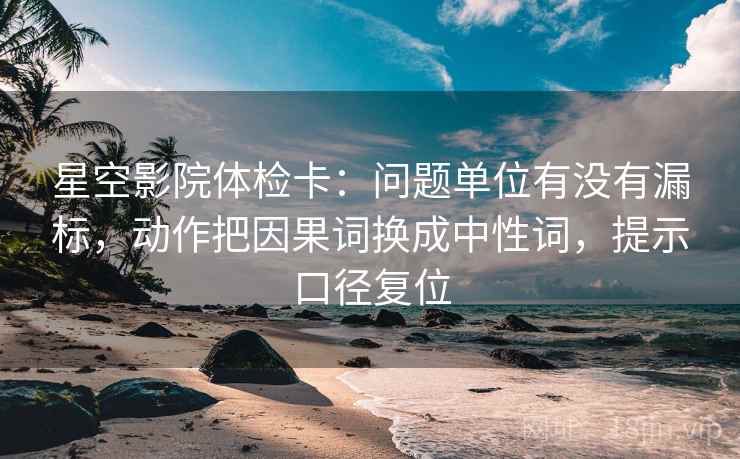 星空影院体检卡:问题单位有没有漏标,动作把因果词换成中性词,提示口径复位 星空影院体检卡:问题单位有没有漏标,动作把因果词换成中性词,提示口径复位