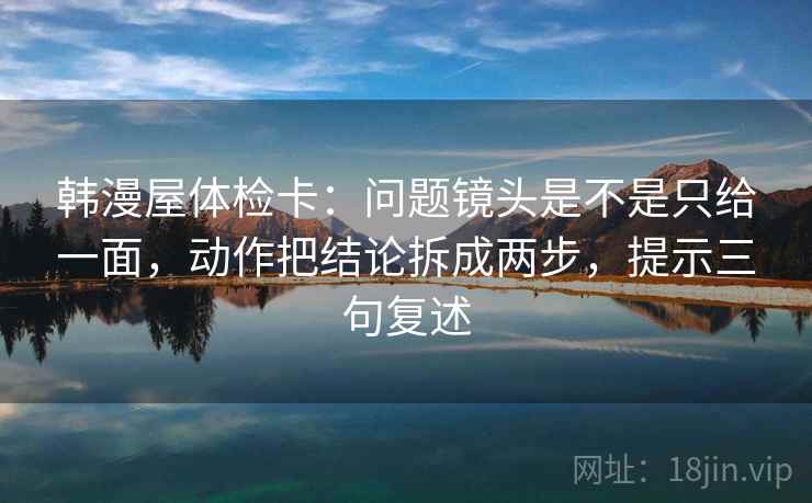 韩漫屋体检卡:问题镜头是不是只给一面,动作把结论拆成两步,提示三句复述 韩漫屋体检卡:问题镜头是不是只给一面,动作把结论拆成两步,提示三句复述