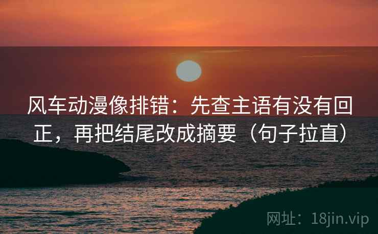 风车动漫像排错:先查主语有没有回正,再把结尾改成摘要(句子拉直) 风车动漫像排错:先查主语有没有回正,再把结尾改成摘要(句子拉直)