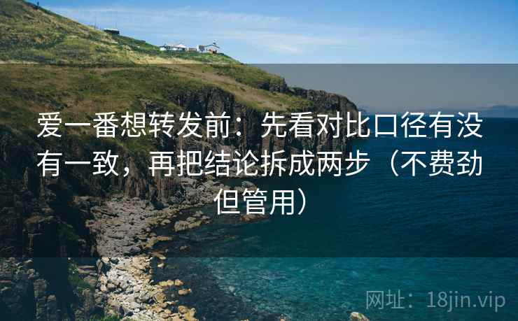爱一番想转发前:先看对比口径有没有一致,再把结论拆成两步(不费劲但管用) 爱一番想转发前:先看对比口径有没有一致,再把结论拆成两步(不费劲但管用)