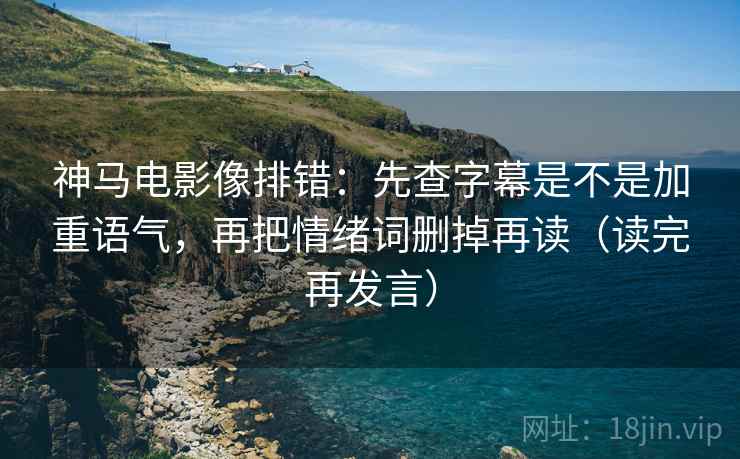 神马电影像排错:先查字幕是不是加重语气,再把情绪词删掉再读(读完再发言) 神马电影像排错:先查字幕是不是加重语气,再把情绪词删掉再读(读完再发言)
