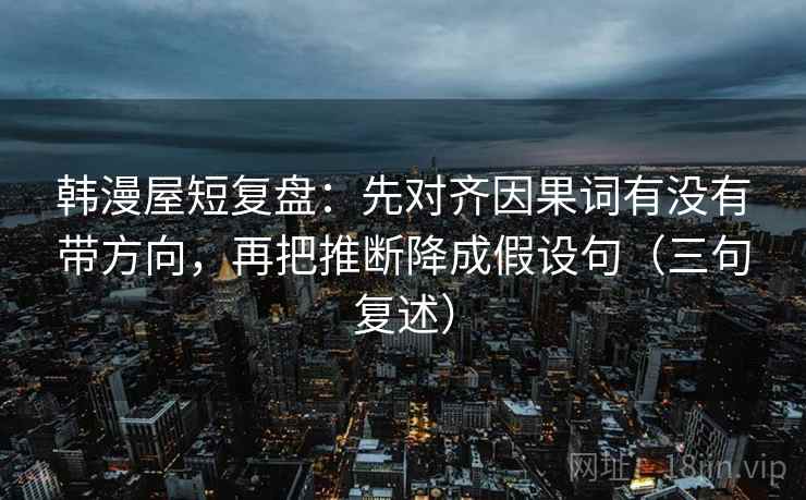 韩漫屋短复盘:先对齐因果词有没有带方向,再把推断降成假设句(三句复述) 韩漫屋短复盘:先对齐因果词有没有带方向,再把推断降成假设句(三句复述)