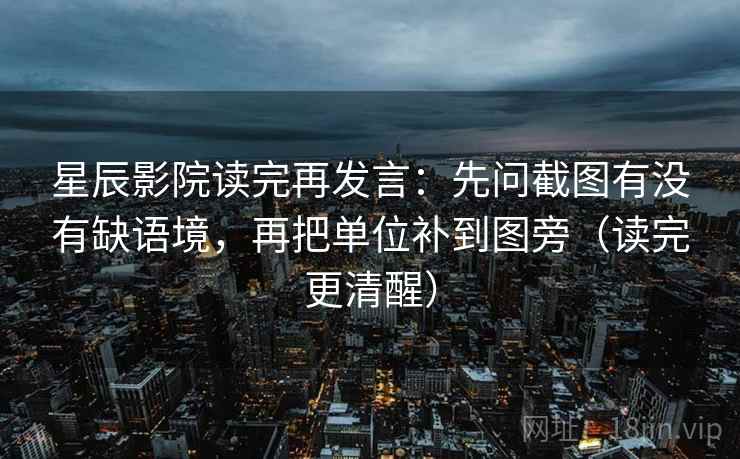 星辰影院读完再发言:先问截图有没有缺语境,再把单位补到图旁(读完更清醒) 星辰影院读完再发言:先问截图有没有缺语境,再把单位补到图旁(读完更清醒)