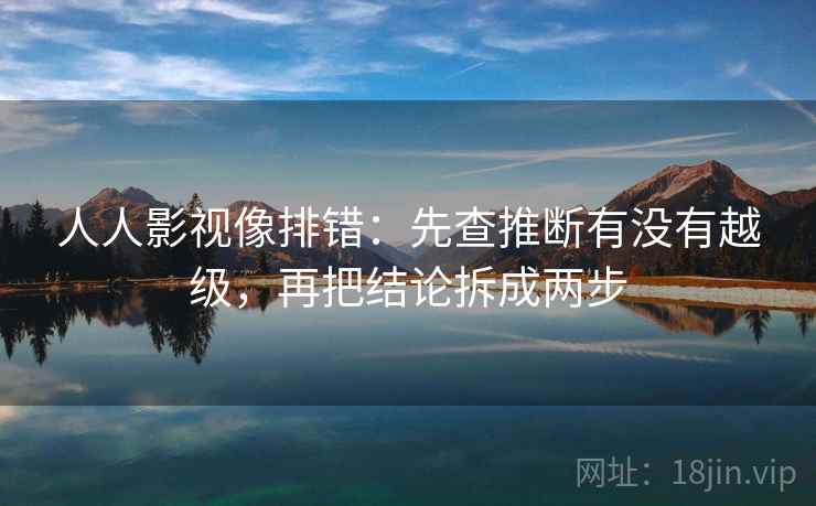 人人影视像排错:先查推断有没有越级,再把结论拆成两步 人人影视像排错:先查推断有没有越级,再把结论拆成两步