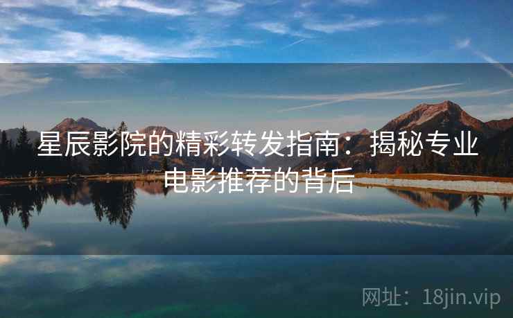 星辰影院的精彩转发指南:揭秘专业电影推荐的背后 星辰影院的精彩转发指南:揭秘专业电影推荐的背后