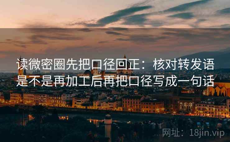 读微密圈先把口径回正:核对转发语是不是再加工后再把口径写成一句话 读微密圈先把口径回正:核对转发语是不是再加工后再把口径写成一句话