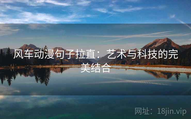 风车动漫句子拉直:艺术与科技的完美结合 风车动漫句子拉直:艺术与科技的完美结合