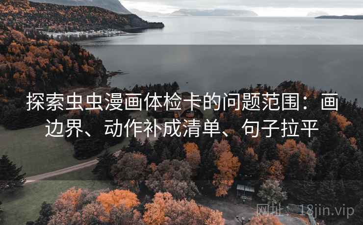 探索虫虫漫画体检卡的问题范围:画边界、动作补成清单、句子拉平 探索虫虫漫画体检卡的问题范围:画边界、动作补成清单、句子拉平