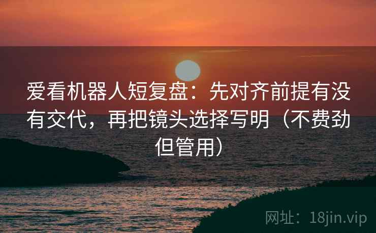 爱看机器人短复盘:先对齐前提有没有交代,再把镜头选择写明(不费劲但管用) 爱看机器人短复盘:先对齐前提有没有交代,再把镜头选择写明(不费劲但管用)