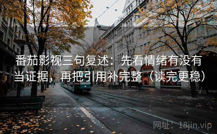 番茄影视三句复述:先看情绪有没有当证据,再把引用补完整(读完更稳) 番茄影视三句复述:先看情绪有没有当证据,再把引用补完整(读完更稳)